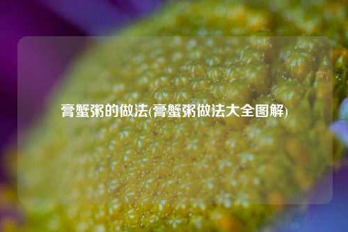 膏蟹粥的做法(膏蟹粥做法大全图解)