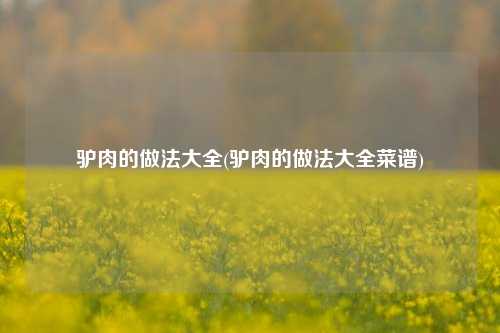 驴肉的做法大全(驴肉的做法大全菜谱)