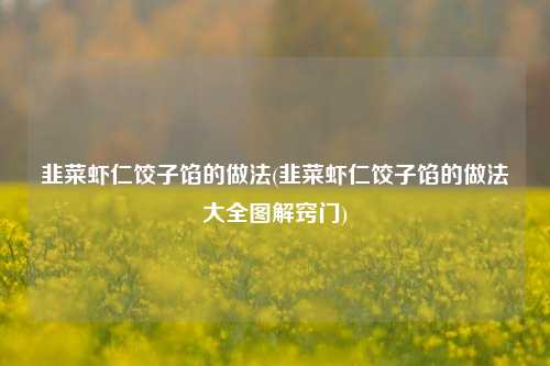 韭菜虾仁饺子馅的做法(韭菜虾仁饺子馅的做法大全图解窍门)