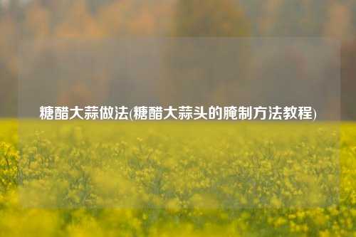 糖醋大蒜做法(糖醋大蒜头的腌制方法教程)