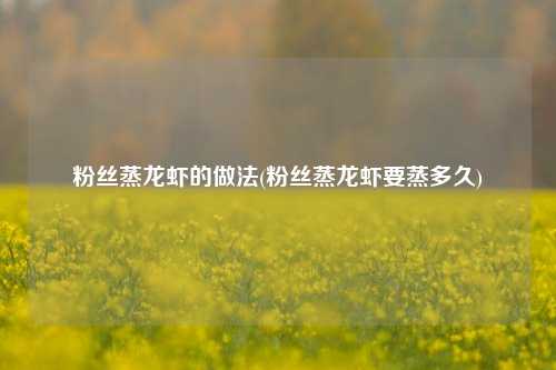 粉丝蒸龙虾的做法(粉丝蒸龙虾要蒸多久)