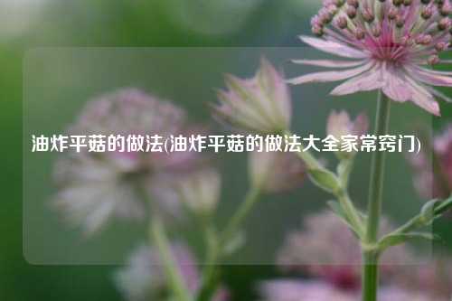 油炸平菇的做法(油炸平菇的做法大全家常窍门)